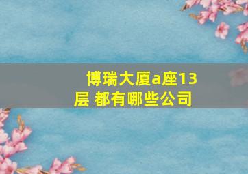 博瑞大厦a座13层 都有哪些公司